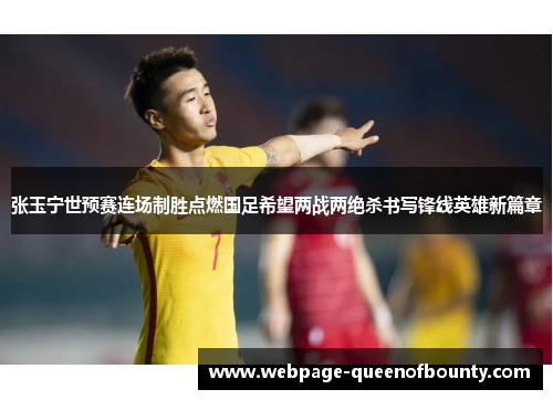 张玉宁世预赛连场制胜点燃国足希望两战两绝杀书写锋线英雄新篇章